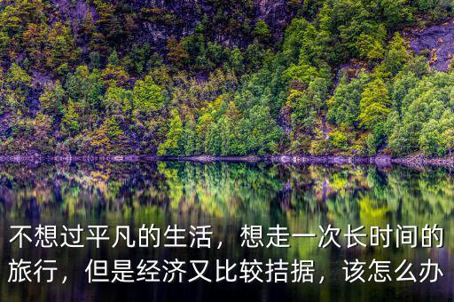 不想過平凡的生活，想走一次長時間的旅行，但是經濟又比較拮據(jù)，該怎么辦
