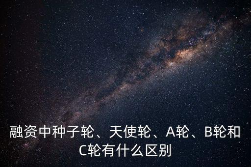 融資中種子輪、天使輪、A輪、B輪和C輪有什么區(qū)別