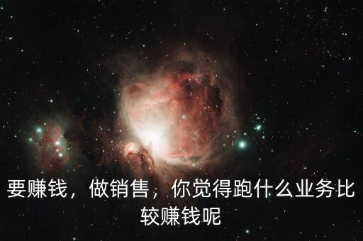 要賺錢，做銷售，你覺(jué)得跑什么業(yè)務(wù)比較賺錢呢