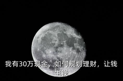 我有30萬(wàn)現(xiàn)金，如何規(guī)劃理財(cái)，讓錢生錢
