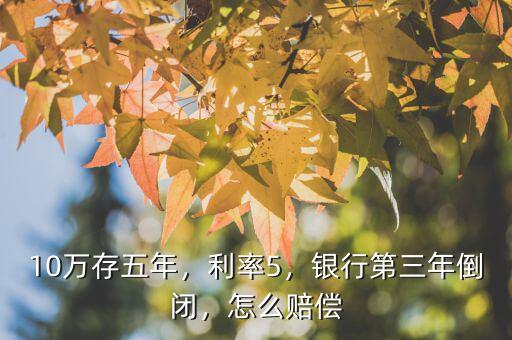 10萬存五年，利率5，銀行第三年倒閉，怎么賠償