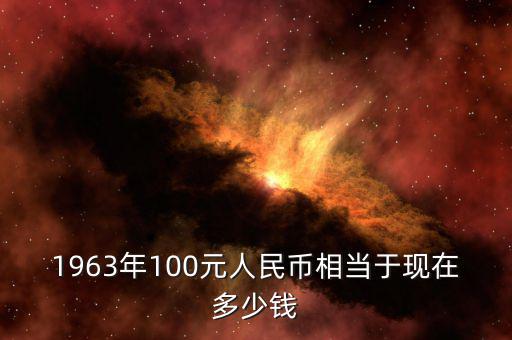 1963年100元人民幣相當(dāng)于現(xiàn)在多少錢(qián)