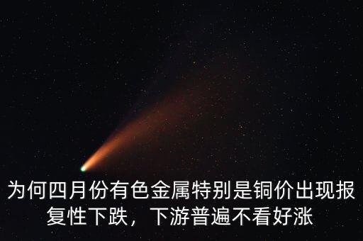 為何四月份有色金屬特別是銅價出現(xiàn)報(bào)復(fù)性下跌，下游普遍不看好漲