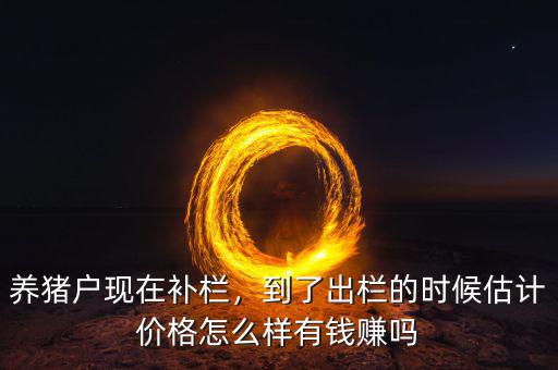 養(yǎng)豬戶現(xiàn)在補欄，到了出欄的時候估計價格怎么樣有錢賺嗎