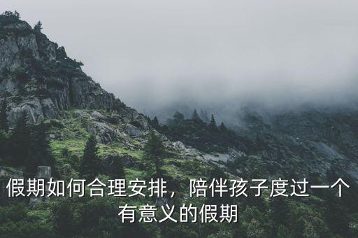 假期如何合理安排，陪伴孩子度過一個有意義的假期