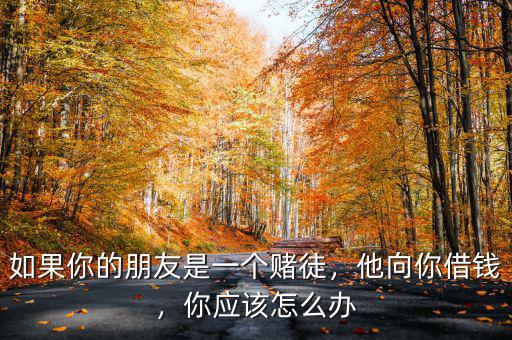 如果你的朋友是一個賭徒，他向你借錢，你應該怎么辦