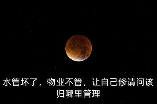水管壞了，物業(yè)不管，讓自己修請(qǐng)問該歸哪里管理