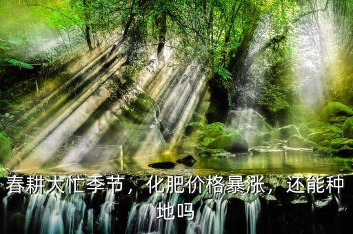 春耕大忙季節(jié)，化肥價格暴漲，還能種地嗎