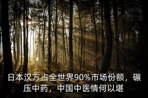 日本漢方占全世界90%市場(chǎng)份額，碾壓中藥，中國中醫(yī)情何以堪