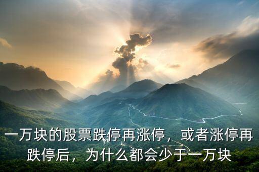 一萬塊的股票跌停再漲停，或者漲停再跌停后，為什么都會少于一萬塊