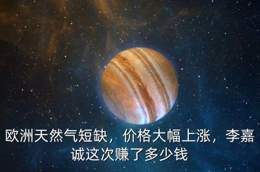 歐洲天然氣短缺，價(jià)格大幅上漲，李嘉誠這次賺了多少錢