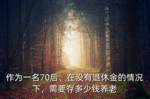 作為一名70后、在沒有退休金的情況下，需要存多少錢養(yǎng)老