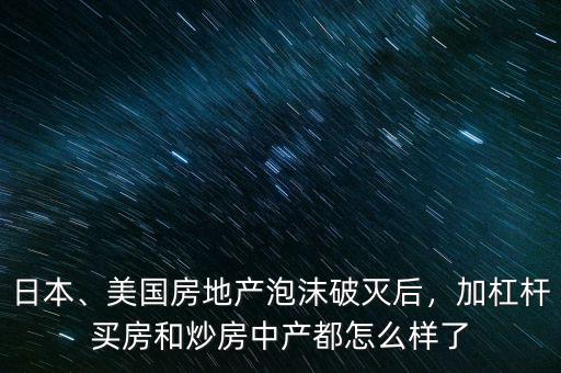日本、美國房地產(chǎn)泡沫破滅后，加杠桿買房和炒房中產(chǎn)都怎么樣了