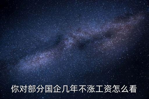 國企工資怎么漲,全廠上調(diào)工資。我的工資沒漲