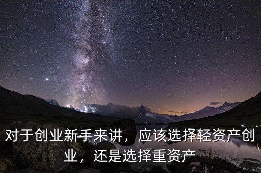 對(duì)于創(chuàng)業(yè)新手來(lái)講，應(yīng)該選擇輕資產(chǎn)創(chuàng)業(yè)，還是選擇重資產(chǎn)
