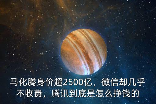 馬化騰身價(jià)超2500億，微信卻幾乎不收費(fèi)，騰訊到底是怎么掙錢(qián)的