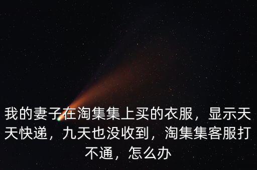 我的妻子在淘集集上買的衣服，顯示天天快遞，九天也沒收到，淘集集客服打不通，怎么辦