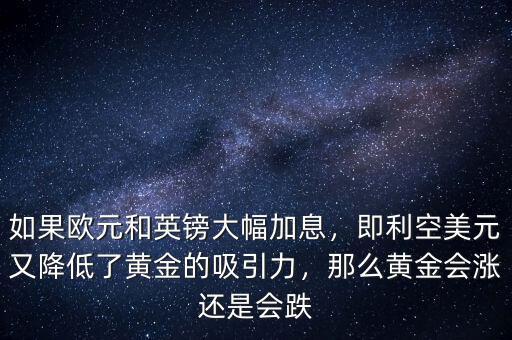 如果歐元和英鎊大幅加息，即利空美元又降低了黃金的吸引力，那么黃金會漲還是會跌
