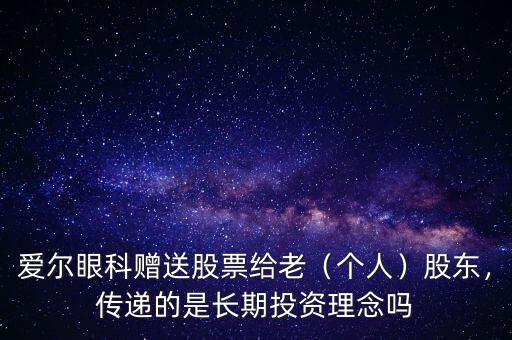 愛(ài)爾眼科贈(zèng)送股票給老（個(gè)人）股東，傳遞的是長(zhǎng)期投資理念嗎