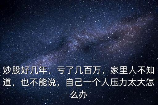 炒股好幾年，虧了幾百萬，家里人不知道，也不能說，自己一個(gè)人壓力太大怎么辦