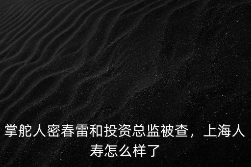 掌舵人密春雷和投資總監(jiān)被查，上海人壽怎么樣了