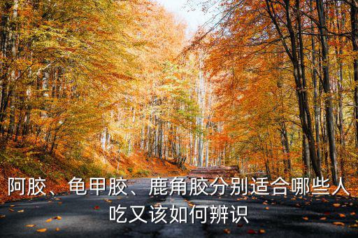 阿膠、龜甲膠、鹿角膠分別適合哪些人吃又該如何辨識(shí)