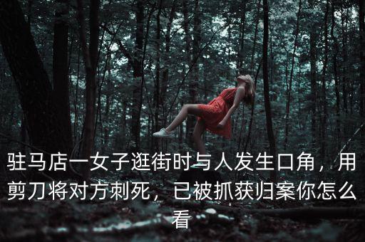 駐馬店一女子逛街時與人發(fā)生口角，用剪刀將對方刺死，已被抓獲歸案你怎么看