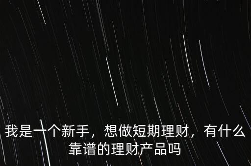 我是一個新手，想做短期理財，有什么靠譜的理財產(chǎn)品嗎