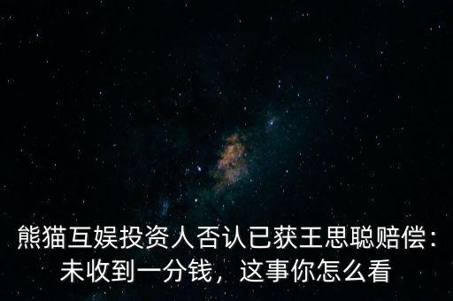 熊貓互娛投資人否認(rèn)已獲王思聰賠償：未收到一分錢，這事你怎么看