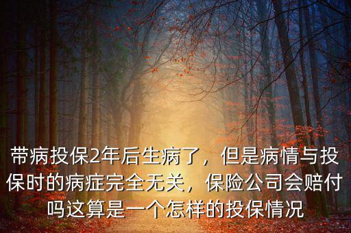 帶病投保2年后生病了，但是病情與投保時(shí)的病癥完全無(wú)關(guān)，保險(xiǎn)公司會(huì)賠付嗎這算是一個(gè)怎樣的投保情況