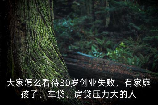 大家怎么看待30歲創(chuàng)業(yè)失敗，有家庭孩子、車貸、房貸壓力大的人