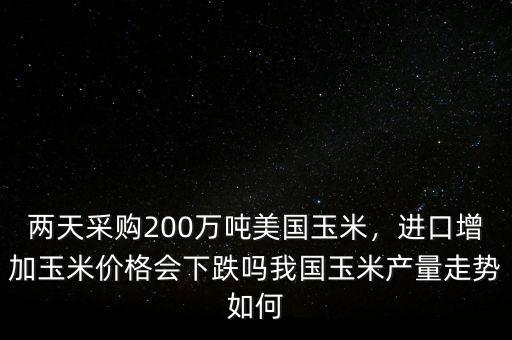 兩天采購(gòu)200萬(wàn)噸美國(guó)玉米，進(jìn)口增加玉米價(jià)格會(huì)下跌嗎我國(guó)玉米產(chǎn)量走勢(shì)如何