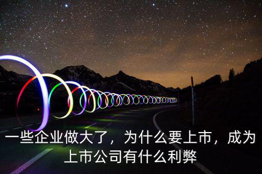 一些企業(yè)做大了，為什么要上市，成為上市公司有什么利弊