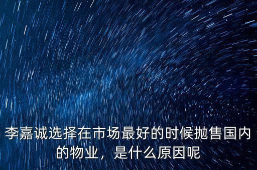李嘉誠(chéng)選擇在市場(chǎng)最好的時(shí)候拋售國(guó)內(nèi)的物業(yè)，是什么原因呢
