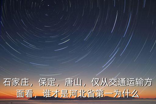 石家莊，保定，唐山，僅從交通運(yùn)輸方面看，誰(shuí)才是河北省第一為什么