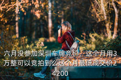 六月沒參加深圳車牌競(jìng)價(jià)，這個(gè)月用3萬(wàn)整可以競(jìng)拍到么這個(gè)月最低成交價(jià)24200