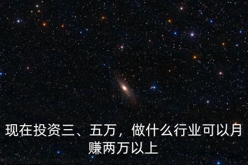 現(xiàn)在投資三、五萬，做什么行業(yè)可以月賺兩萬以上