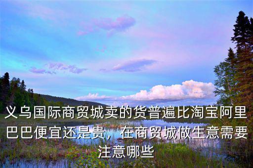 義烏國際商貿(mào)城賣的貨普遍比淘寶阿里巴巴便宜還是貴，在商貿(mào)城做生意需要注意哪些