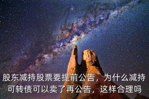 股東減持股票要提前公告，為什么減持可轉(zhuǎn)債可以賣了再公告，這樣合理嗎