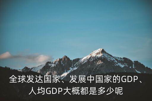 全球發(fā)達(dá)國家、發(fā)展中國家的GDP、人均GDP大概都是多少呢