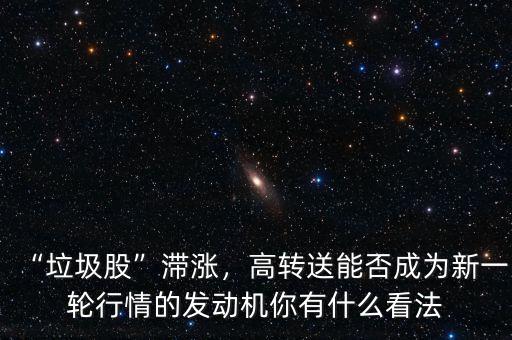 “垃圾股”滯漲，高轉(zhuǎn)送能否成為新一輪行情的發(fā)動(dòng)機(jī)你有什么看法