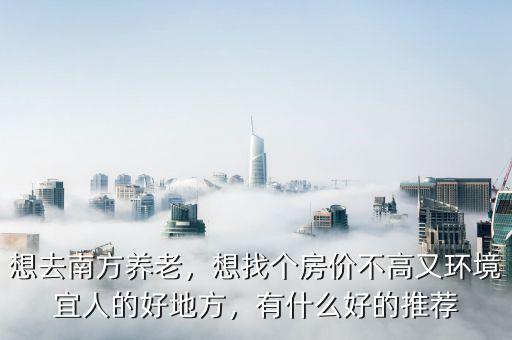 想去南方養(yǎng)老，想找個(gè)房價(jià)不高又環(huán)境宜人的好地方，有什么好的推薦
