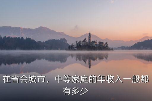 在省會城市，中等家庭的年收入一般都有多少