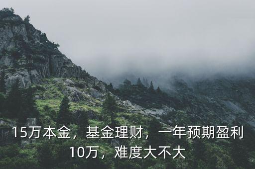 15萬(wàn)本金，基金理財(cái)，一年預(yù)期盈利10萬(wàn)，難度大不大