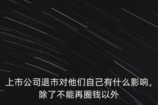 上市公司退市對(duì)他們自己有什么影響，除了不能再圈錢(qián)以外