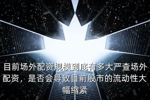目前場外配資規(guī)模到底有多大嚴(yán)查場外配資，是否會導(dǎo)致目前股市的流動性大幅縮緊