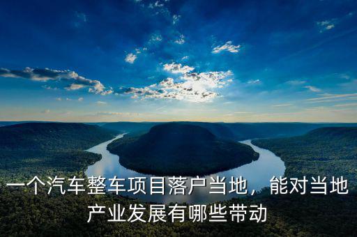 一個汽車整車項目落戶當?shù)?，能對當?shù)禺a(chǎn)業(yè)發(fā)展有哪些帶動