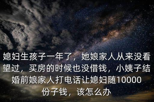 媳婦生孩子一年了，她娘家人從來沒看望過，買房的時候也沒借錢，小姨子結(jié)婚前娘家人打電話讓媳婦隨10000份子錢，該怎么辦