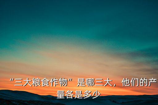 “三大糧食作物”是哪三大，他們的產(chǎn)量各是多少
