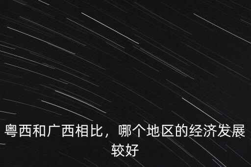 粵西和廣西相比，哪個(gè)地區(qū)的經(jīng)濟(jì)發(fā)展較好